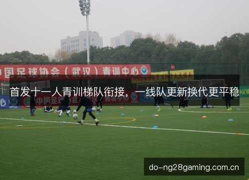 首发十一人青训梯队衔接，一线队更新换代更平稳
